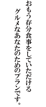 思う存分食事をしていただけるグルメなあたなのためのプランです